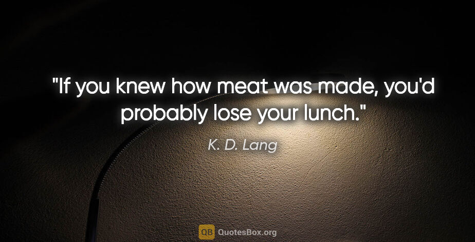 K. D. Lang quote: "If you knew how meat was made, you'd probably lose your lunch."