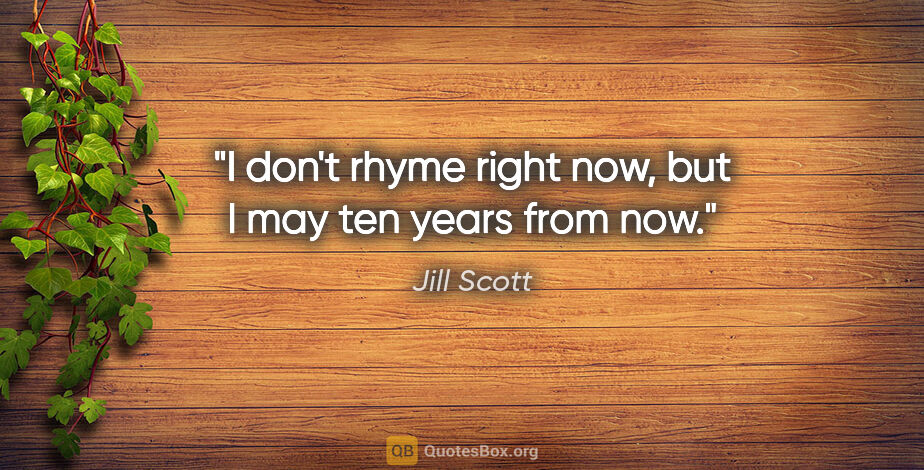 Jill Scott quote: "I don't rhyme right now, but I may ten years from now."