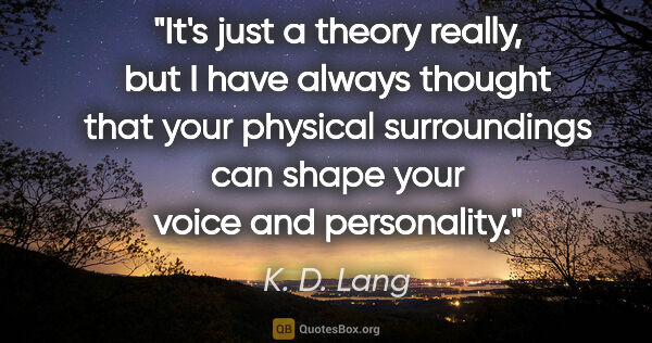 K. D. Lang quote: "It's just a theory really, but I have always thought that your..."