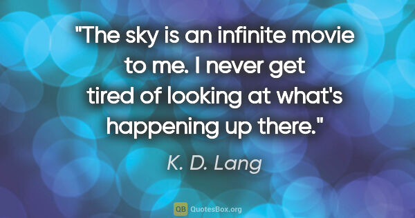 K. D. Lang quote: "The sky is an infinite movie to me. I never get tired of..."