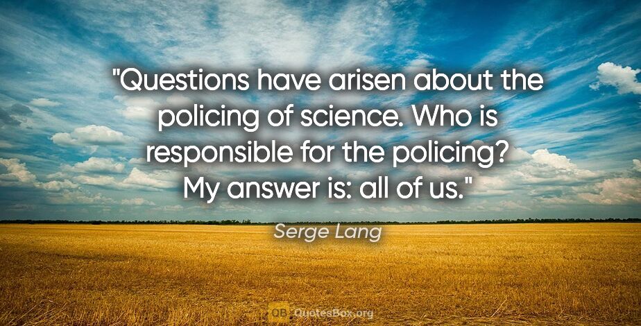 Serge Lang quote: "Questions have arisen about the policing of science. Who is..."