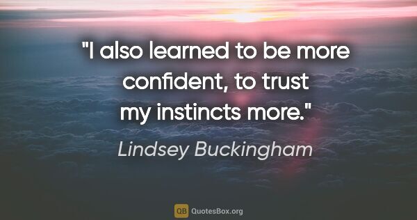 Lindsey Buckingham quote: "I also learned to be more confident, to trust my instincts more."