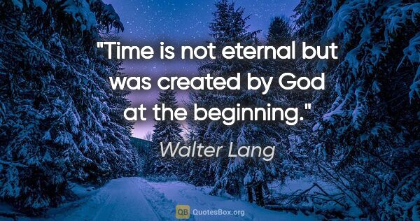 Walter Lang quote: "Time is not eternal but was created by God at the beginning."