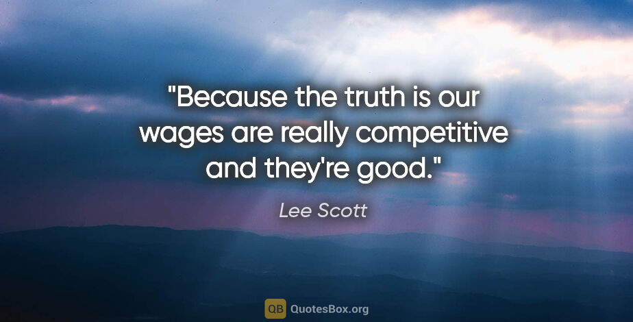 Lee Scott quote: "Because the truth is our wages are really competitive and..."