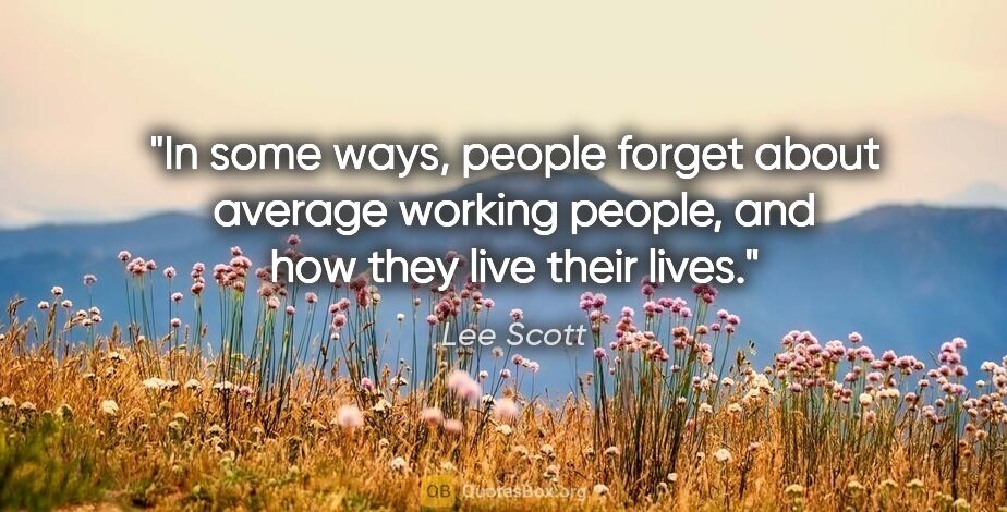 Lee Scott quote: "In some ways, people forget about average working people, and..."
