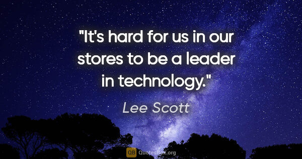 Lee Scott quote: "It's hard for us in our stores to be a leader in technology."