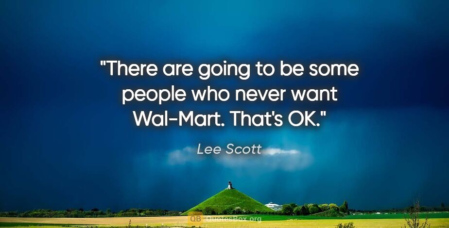 Lee Scott quote: "There are going to be some people who never want Wal-Mart...."