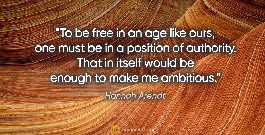 Hannah Arendt quote: "To be free in an age like ours, one must be in a position of..."