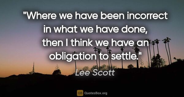 Lee Scott quote: "Where we have been incorrect in what we have done, then I..."