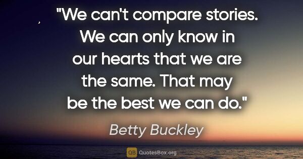 Betty Buckley quote: "We can't compare stories. We can only know in our hearts that..."
