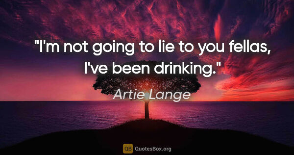 Artie Lange quote: "I'm not going to lie to you fellas, I've been drinking."
