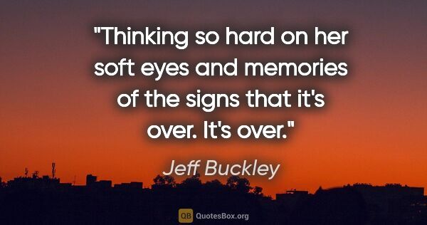 Jeff Buckley quote: "Thinking so hard on her soft eyes and memories of the signs..."