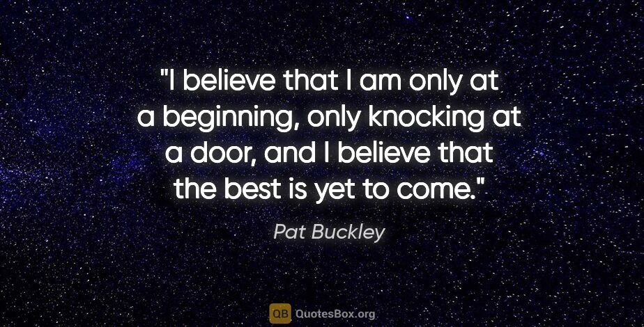 Pat Buckley quote: "I believe that I am only at a beginning, only knocking at a..."
