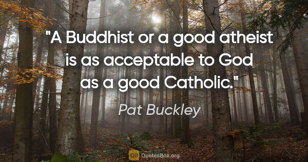 Pat Buckley quote: "A Buddhist or a good atheist is as acceptable to God as a good..."