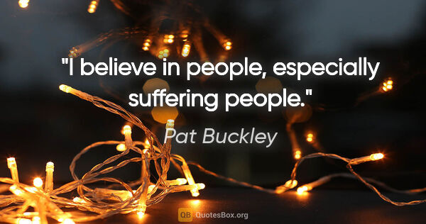 Pat Buckley quote: "I believe in people, especially suffering people."