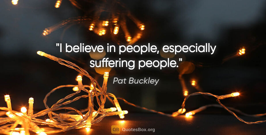 Pat Buckley quote: "I believe in people, especially suffering people."