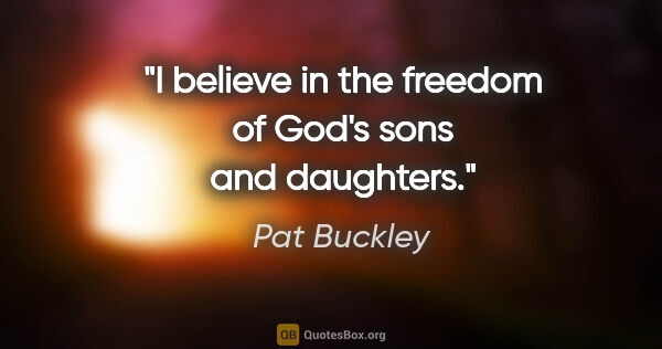 Pat Buckley quote: "I believe in the freedom of God's sons and daughters."