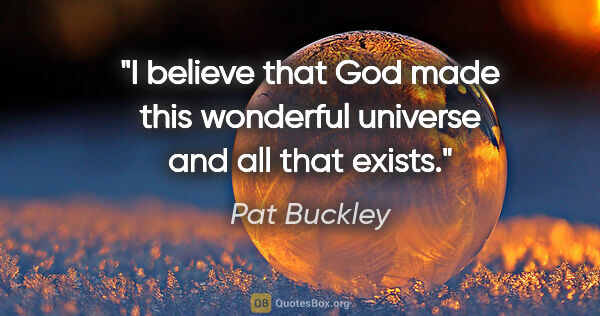 Pat Buckley quote: "I believe that God made this wonderful universe and all that..."