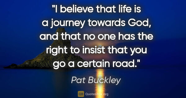 Pat Buckley quote: "I believe that life is a journey towards God, and that no one..."