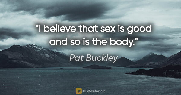 Pat Buckley quote: "I believe that sex is good and so is the body."