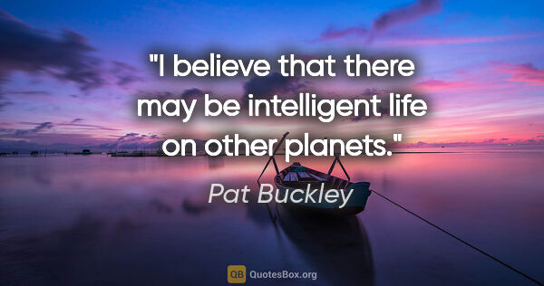 Pat Buckley quote: "I believe that there may be intelligent life on other planets."