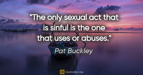 Pat Buckley quote: "The only sexual act that is sinful is the one that uses or..."