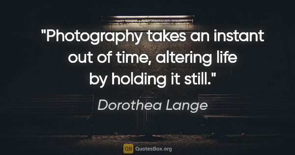 Dorothea Lange quote: "Photography takes an instant out of time, altering life by..."