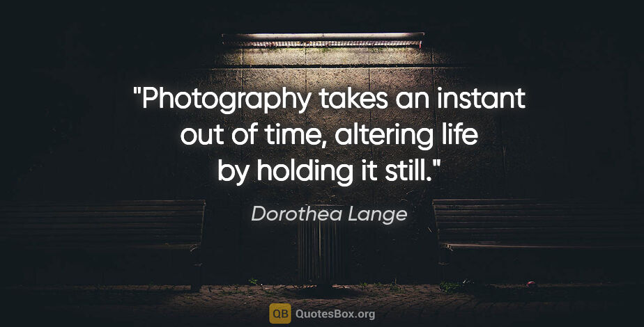 Dorothea Lange quote: "Photography takes an instant out of time, altering life by..."