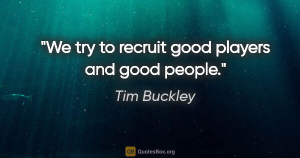 Tim Buckley quote: "We try to recruit good players and good people."
