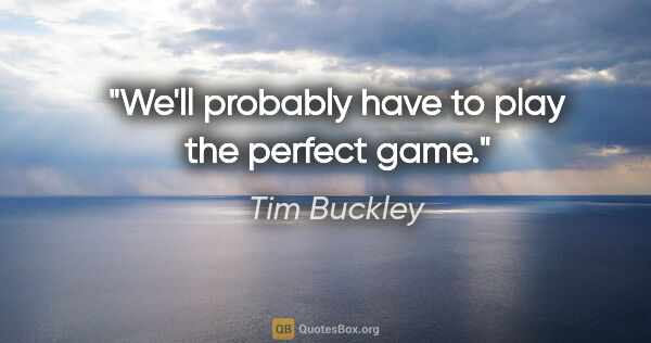 Tim Buckley quote: "We'll probably have to play the perfect game."