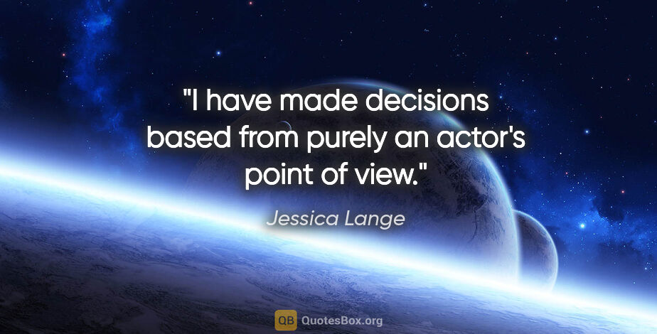 Jessica Lange quote: "I have made decisions based from purely an actor's point of view."