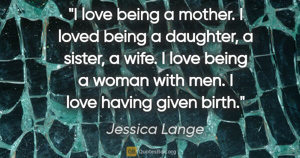 Jessica Lange quote: "I love being a mother. I loved being a daughter, a sister, a..."