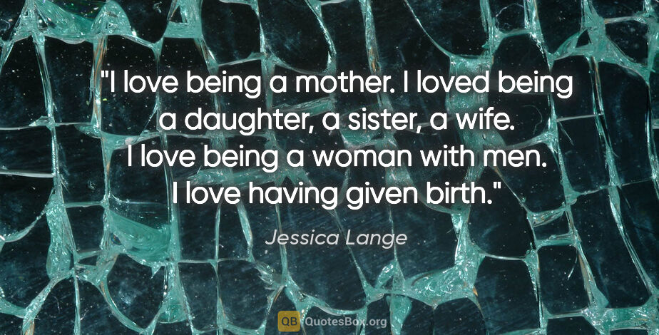 Jessica Lange quote: "I love being a mother. I loved being a daughter, a sister, a..."