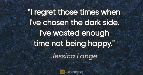 Jessica Lange quote: "I regret those times when I've chosen the dark side. I've..."