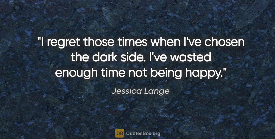 Jessica Lange quote: "I regret those times when I've chosen the dark side. I've..."