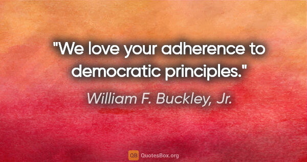 William F. Buckley, Jr. quote: "We love your adherence to democratic principles."