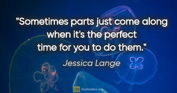 Jessica Lange quote: "Sometimes parts just come along when it's the perfect time for..."