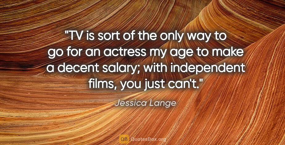 Jessica Lange quote: "TV is sort of the only way to go for an actress my age to make..."