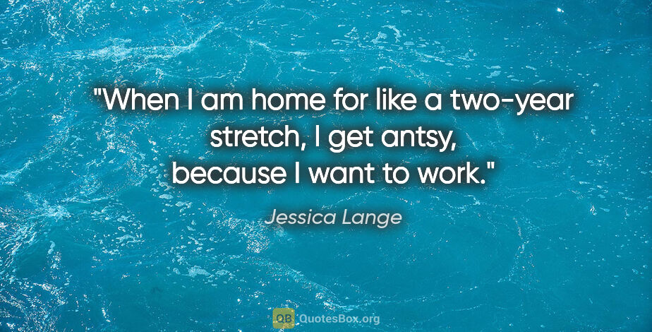 Jessica Lange quote: "When I am home for like a two-year stretch, I get antsy,..."