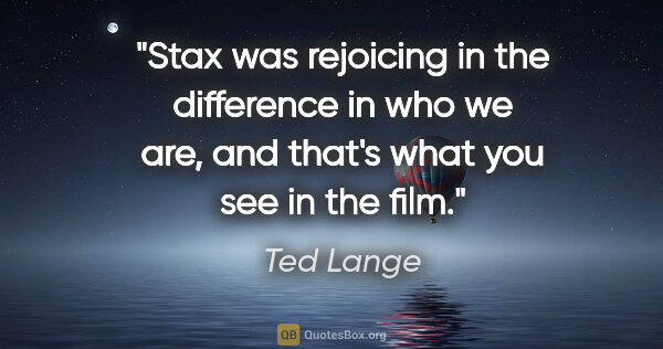 Ted Lange quote: "Stax was rejoicing in the difference in who we are, and that's..."