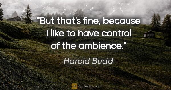 Harold Budd quote: "But that's fine, because I like to have control of the ambience."