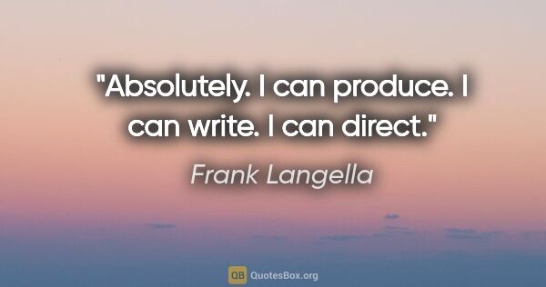 Frank Langella quote: "Absolutely. I can produce. I can write. I can direct."