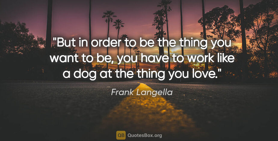 Frank Langella quote: "But in order to be the thing you want to be, you have to work..."