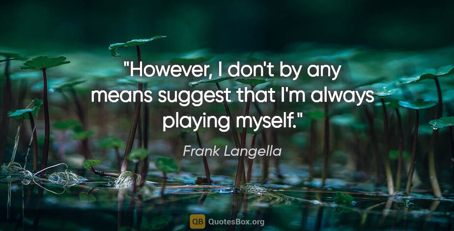 Frank Langella quote: "However, I don't by any means suggest that I'm always playing..."