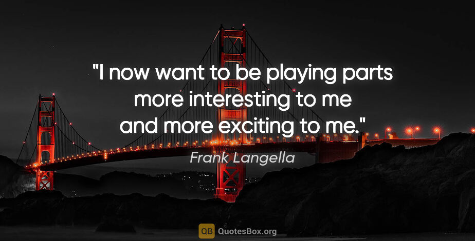 Frank Langella quote: "I now want to be playing parts more interesting to me and more..."