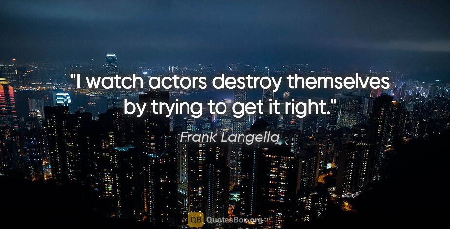 Frank Langella quote: "I watch actors destroy themselves by trying to get it right."