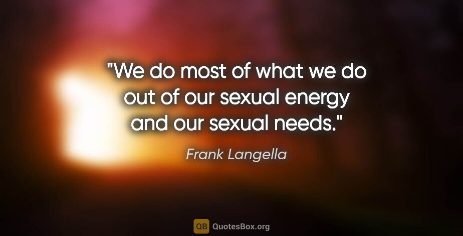 Frank Langella quote: "We do most of what we do out of our sexual energy and our..."
