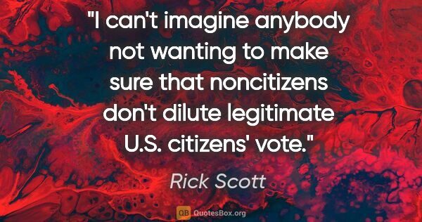 Rick Scott quote: "I can't imagine anybody not wanting to make sure that..."
