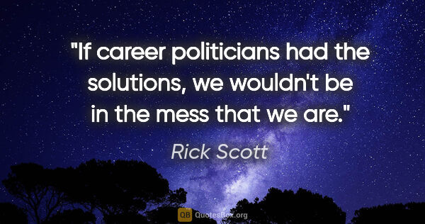 Rick Scott quote: "If career politicians had the solutions, we wouldn't be in the..."
