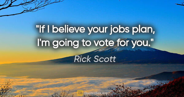 Rick Scott quote: "If I believe your jobs plan, I'm going to vote for you."